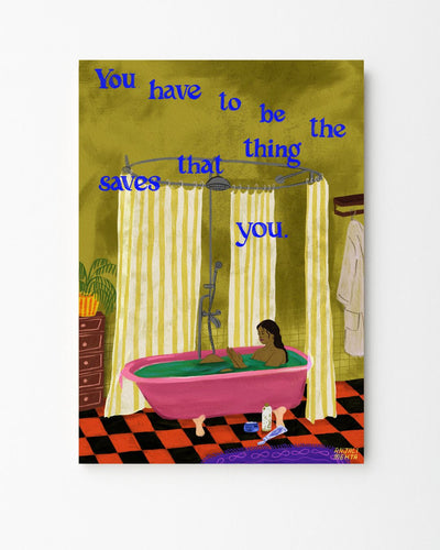 You have to be the thing that saves you.